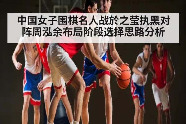 中国女子围棋名人战於之莹执黑对阵周泓余布局阶段选择思路分析