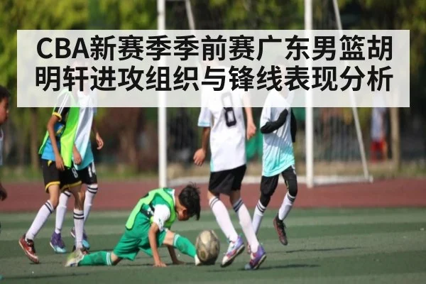 CBA新赛季季前赛广东男篮胡明轩进攻组织与锋线表现分析