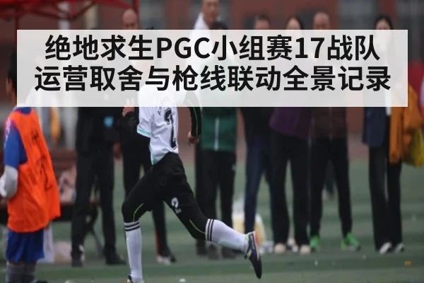 绝地求生PGC小组赛17战队运营取舍与枪线联动全景记录