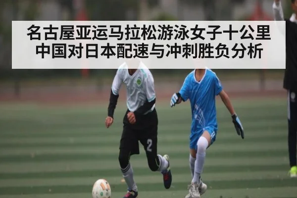 名古屋亚运马拉松游泳女子十公里中国对日本配速与冲刺胜负分析