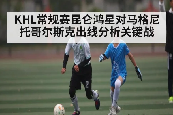 KHL常规赛昆仑鸿星对马格尼托哥尔斯克出线分析关键战
