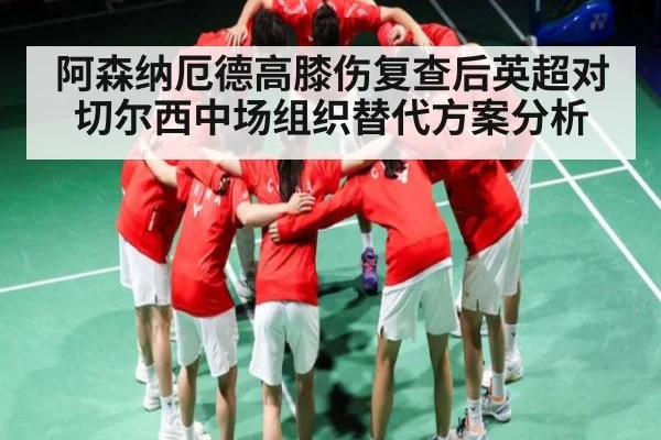 阿森纳厄德高膝伤复查后英超对切尔西中场组织替代方案分析